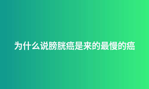 为什么说膀胱癌是来的最慢的癌