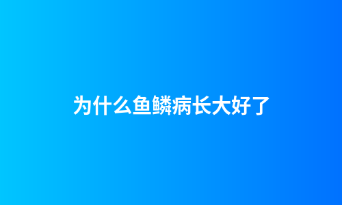 为什么鱼鳞病长大好了