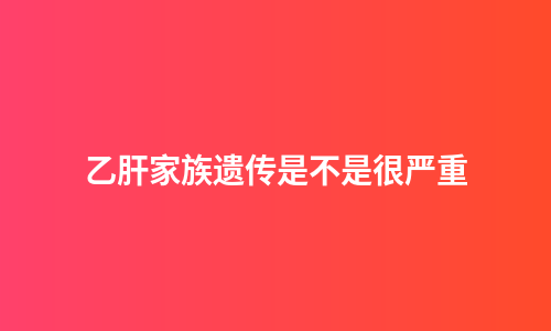乙肝家族遗传是不是很严重