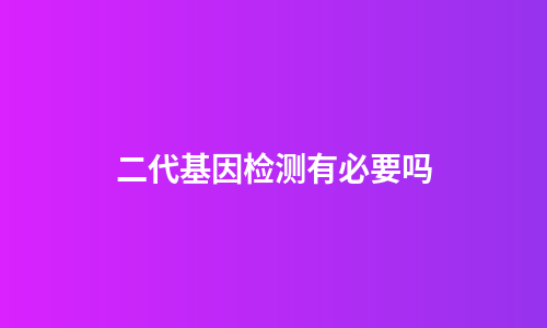 二代基因检测有必要吗