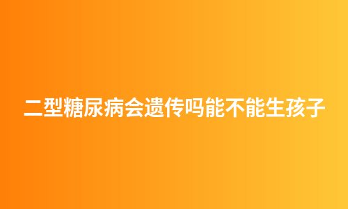 二型糖尿病会遗传吗能不能生孩子