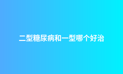 二型糖尿病和一型哪个好治