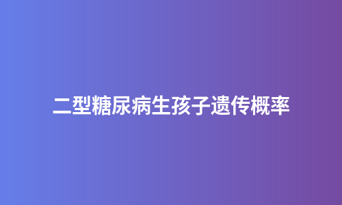二型糖尿病生孩子遗传概率