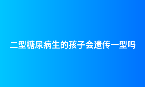 二型糖尿病生的孩子会遗传一型吗