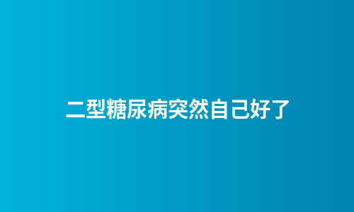 二型糖尿病突然自己好了