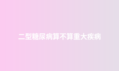 二型糖尿病算不算重大疾病