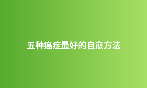 五种癌症最好的自愈方法