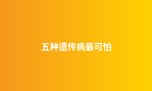 五种遗传病最可怕