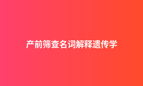 产前筛查名词解释遗传学