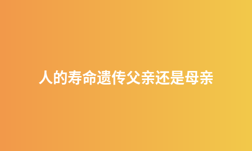 人的寿命遗传父亲还是母亲