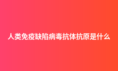 人类免疫缺陷病毒抗体抗原是什么