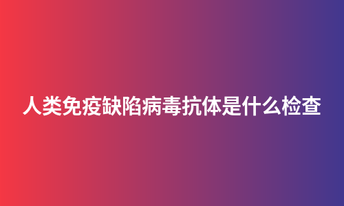 人类免疫缺陷病毒抗体是什么检查
