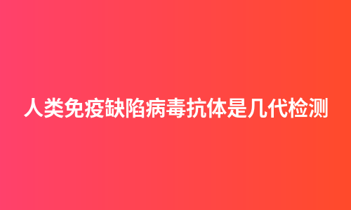 人类免疫缺陷病毒抗体是几代检测