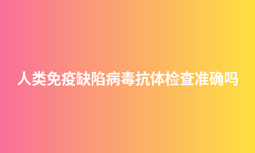 人类免疫缺陷病毒抗体检查准确吗