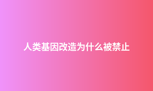 人类基因改造为什么被禁止