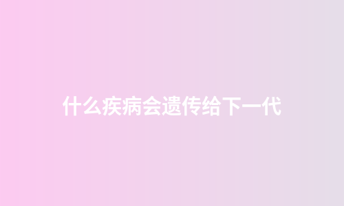 什么疾病会遗传给下一代