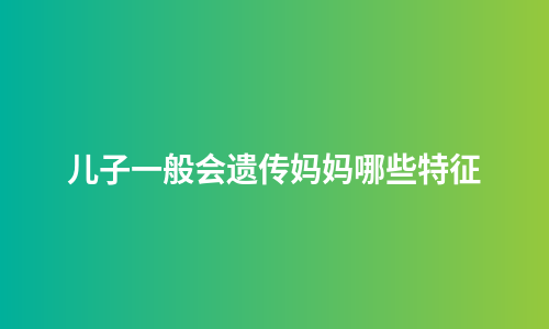 儿子一般会遗传妈妈哪些特征