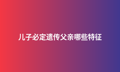 儿子必定遗传父亲哪些特征