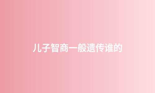 儿子智商一般遗传谁的