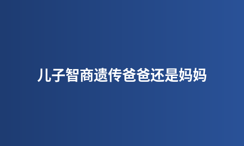 儿子智商遗传爸爸还是妈妈
