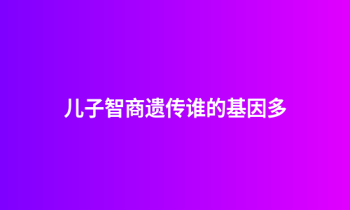 儿子智商遗传谁的基因多