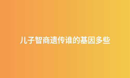 儿子智商遗传谁的基因多些