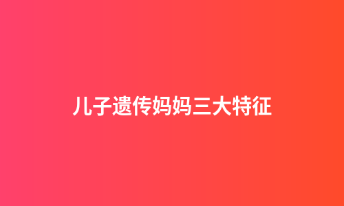 儿子遗传妈妈三大特征