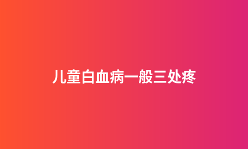 儿童白血病一般三处疼