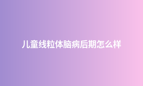 儿童线粒体脑病后期怎么样