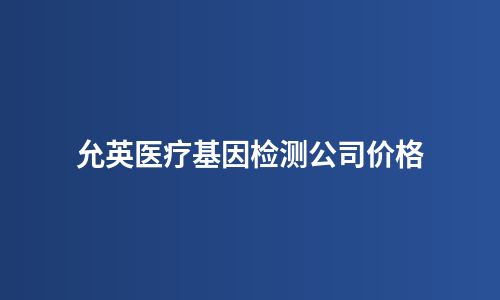 允英医疗基因检测公司价格