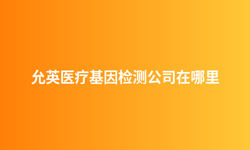 允英医疗基因检测公司在哪里