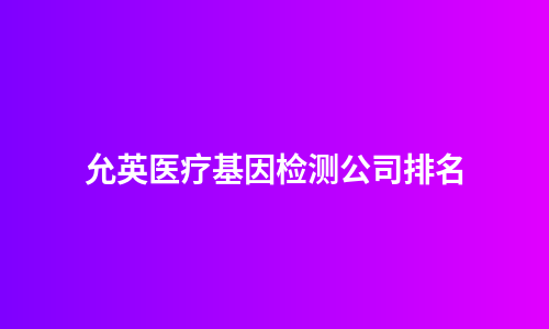 允英医疗基因检测公司排名