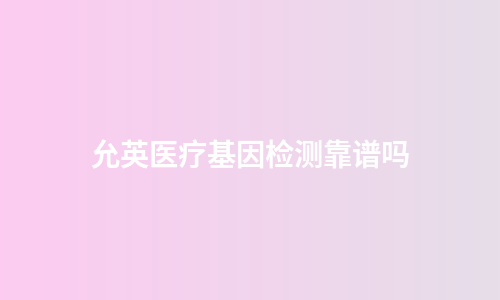 允英医疗基因检测靠谱吗