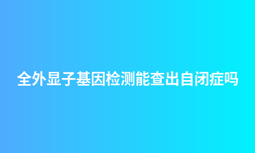 全外显子基因检测能查出自闭症吗