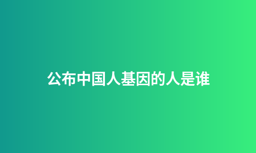 公布中国人基因的人是谁