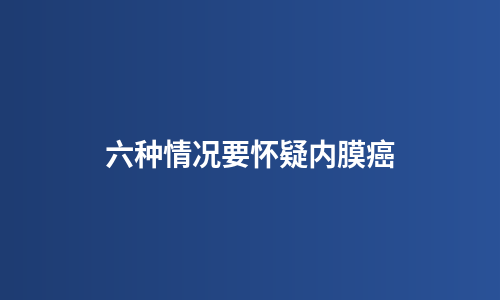 六种情况要怀疑内膜癌