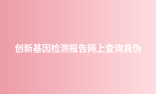 创新基因检测报告网上查询真伪