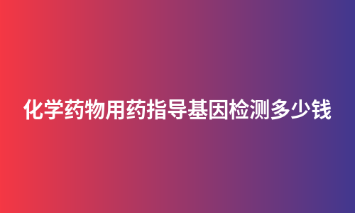 化学药物用药指导基因检测多少钱