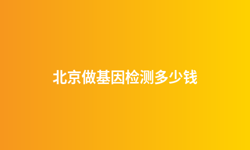 北京做基因检测多少钱