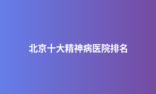 北京十大精神病医院排名