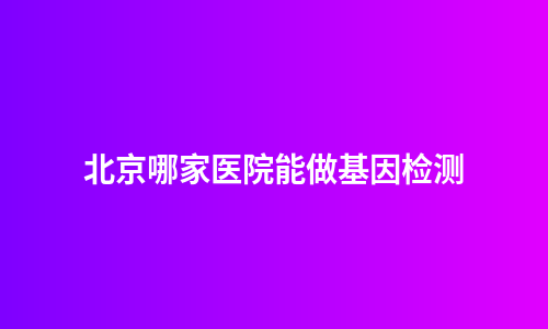北京哪家医院能做基因检测