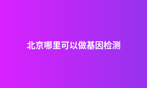 北京哪里可以做基因检测
