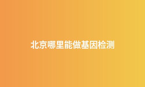 北京哪里能做基因检测