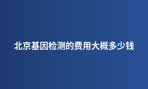 北京基因检测的费用大概多少钱