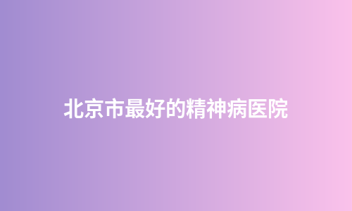 北京市最好的精神病医院