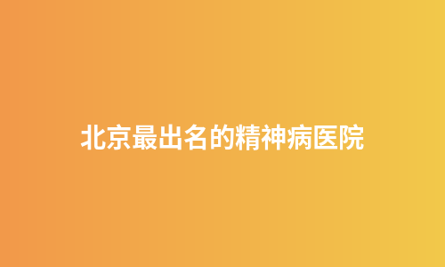 北京最出名的精神病医院