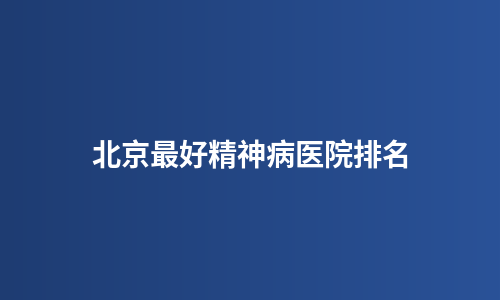 北京最好精神病医院排名