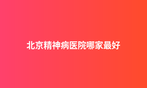 北京精神病医院哪家最好
