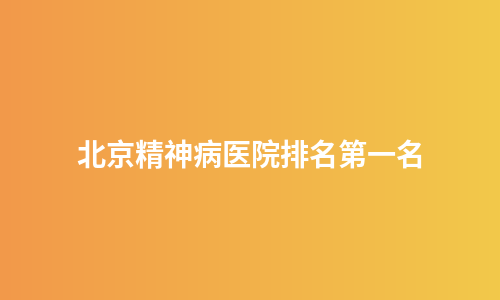 北京精神病医院排名第一名