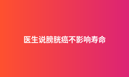 医生说膀胱癌不影响寿命